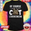 Of Course I Talk To My Cat Who Else Can I Trust Shirt