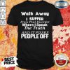 Walk Away I Suffer From That Disorder Where I Speak The Truth And It Pisses People Off Shirt