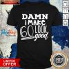 Damn I Make 60 Look Good Shirt