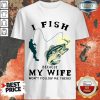 I Fish Because My Wife Shirt