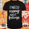 I Need Money Not Feelings Shirt